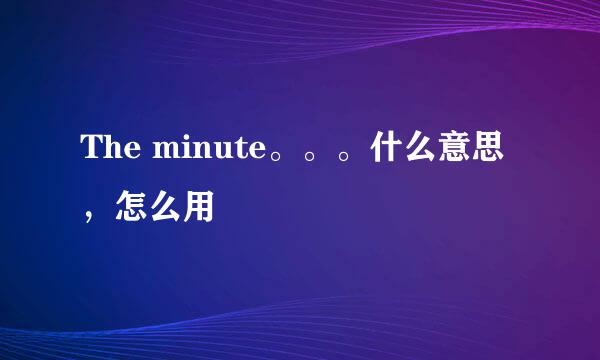 The minute。。。什么意思，怎么用