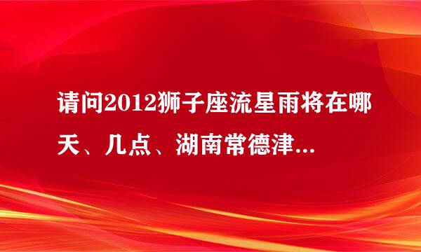 请问2012狮子座流星雨将在哪天、几点、湖南常德津市市的哪个方向出现呐？