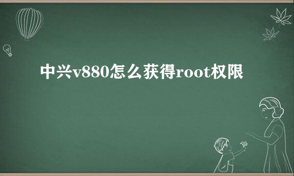 中兴v880怎么获得root权限