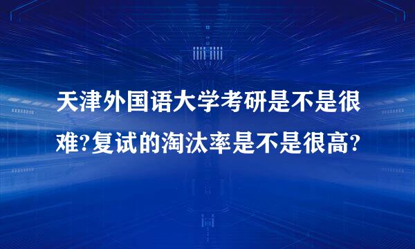 天津外国语大学考研是不是很难?复试的淘汰率是不是很高?