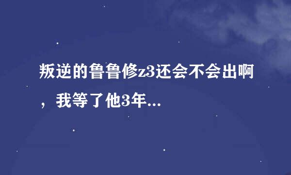 叛逆的鲁鲁修z3还会不会出啊，我等了他3年...