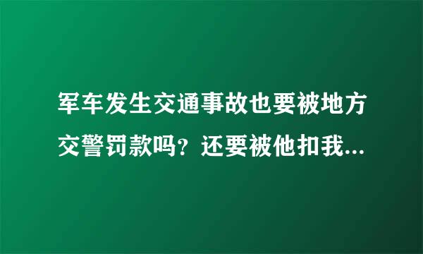 军车发生交通事故也要被地方交警罚款吗？还要被他扣我驾驶证的分？如果交警这边扣了会通报到武警部队吗？