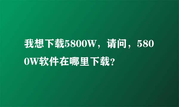 我想下载5800W，请问，5800W软件在哪里下载？