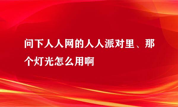 问下人人网的人人派对里、那个灯光怎么用啊