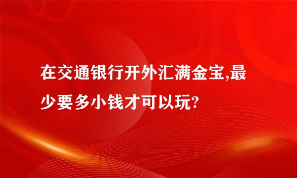 在交通银行开外汇满金宝,最少要多小钱才可以玩?