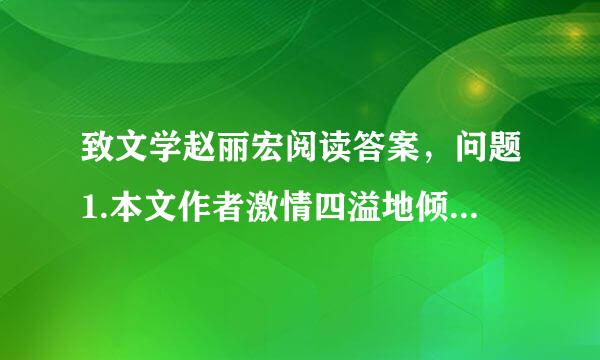 致文学赵丽宏阅读答案，问题1.本文作者激情四溢地倾诉了对文学的深刻感悟，你能概括出作者的这些体验吗？2.“你是遥远的过去，是刚刚过去的昨天，也是无穷无尽的未来”一句中的“刚刚”一词能否去掉？为什么？