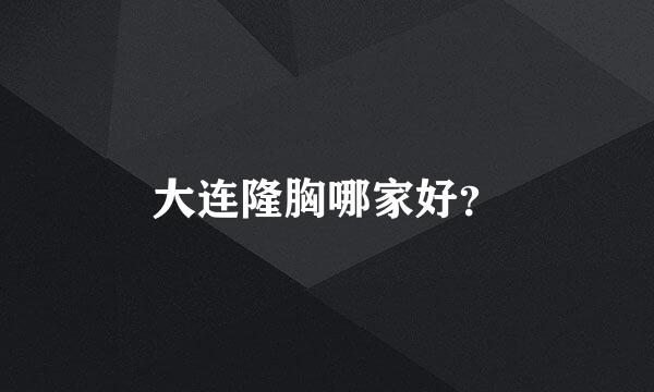 大连隆胸哪家好？