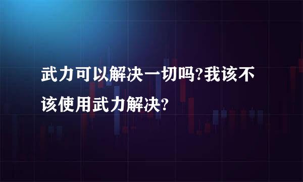 武力可以解决一切吗?我该不该使用武力解决?