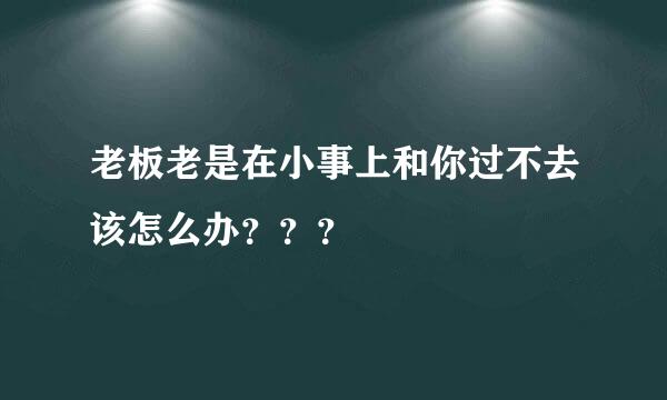 老板老是在小事上和你过不去该怎么办？？？