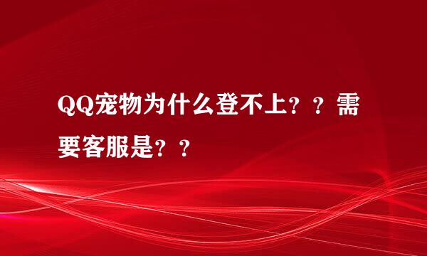 QQ宠物为什么登不上？？需要客服是？？