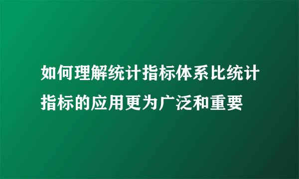 如何理解统计指标体系比统计指标的应用更为广泛和重要