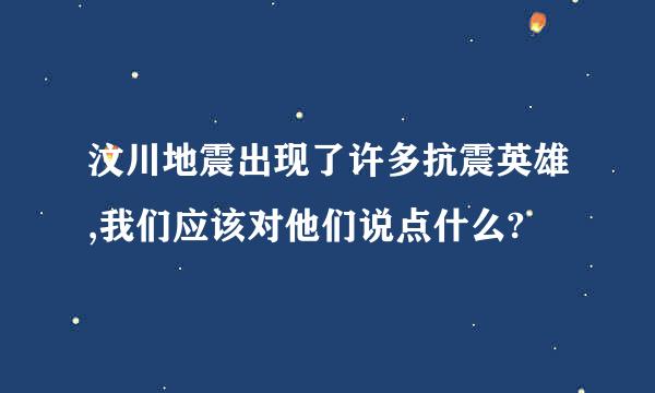 汶川地震出现了许多抗震英雄,我们应该对他们说点什么?