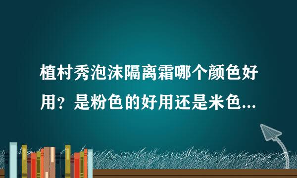 植村秀泡沫隔离霜哪个颜色好用？是粉色的好用还是米色的好用呢？
