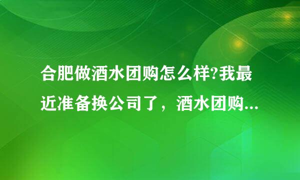 合肥做酒水团购怎么样?我最近准备换公司了，酒水团购怎么样？现在白酒，红酒哪个比较好做？没有如果这行。