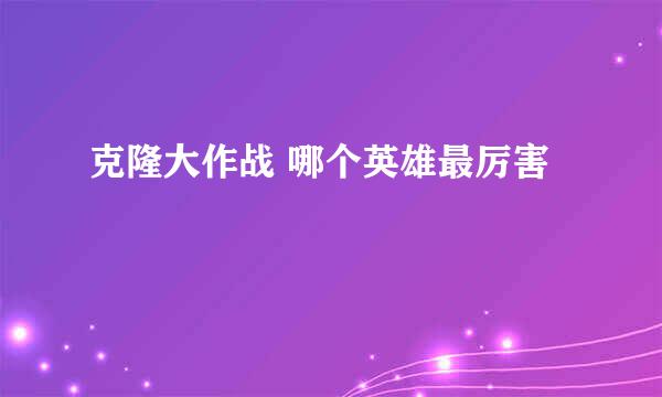 克隆大作战 哪个英雄最厉害