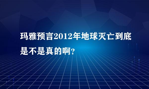 玛雅预言2012年地球灭亡到底是不是真的啊？