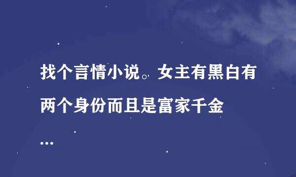 找个言情小说。女主有黑白有两个身份而且是富家千金
那个言情小说写的是女主是富家千金，有两个身份，两个爹地，一个爹地是军部首长，一个是黑道老大。女主失忆后爱上了救她的总裁，后来这个总裁以为误会伤了她三年后恢复记忆和她的青梅竹马结婚。这个有两个男主，是她两个爹地领养的孩子。一个姓墨一