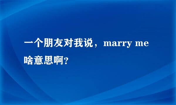 一个朋友对我说，marry me 啥意思啊？