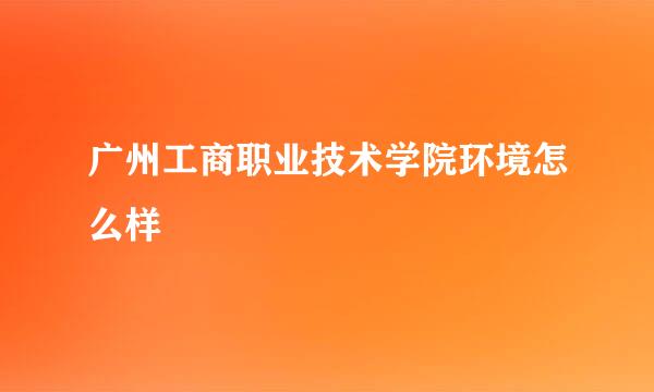 广州工商职业技术学院环境怎么样