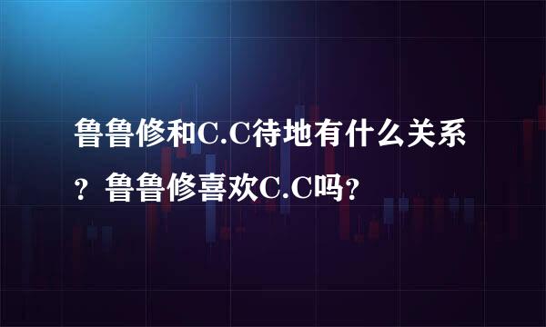 鲁鲁修和C.C待地有什么关系？鲁鲁修喜欢C.C吗？