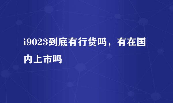 i9023到底有行货吗，有在国内上市吗