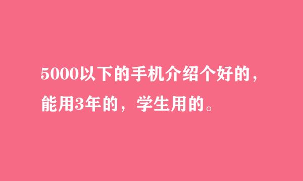 5000以下的手机介绍个好的，能用3年的，学生用的。