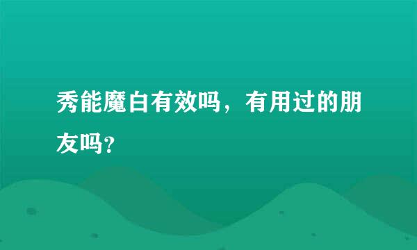 秀能魔白有效吗，有用过的朋友吗？