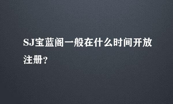 SJ宝蓝阁一般在什么时间开放注册？