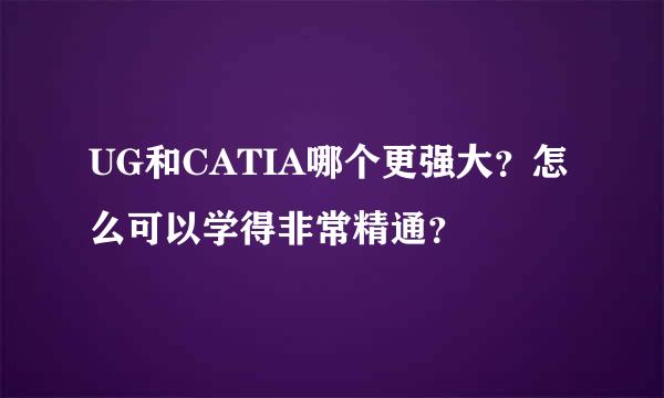 UG和CATIA哪个更强大？怎么可以学得非常精通？