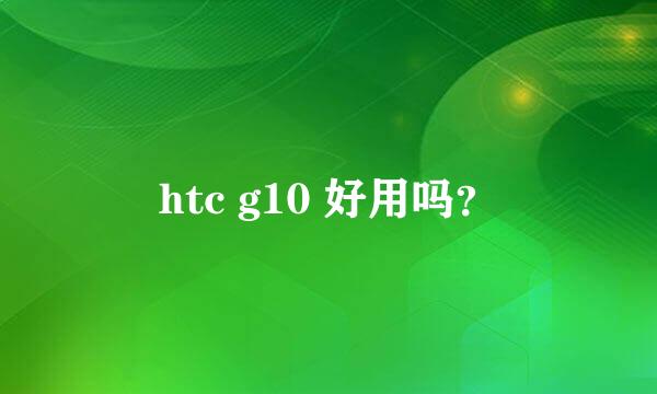 htc g10 好用吗？