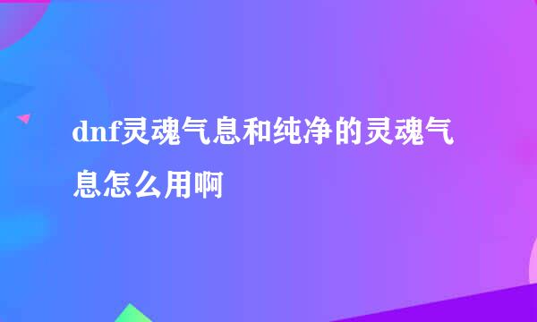 dnf灵魂气息和纯净的灵魂气息怎么用啊