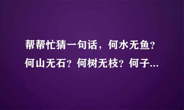 帮帮忙猜一句话，何水无鱼？何山无石？何树无枝？何子无父？何女无夫？何城无市？每句猜一字可拼成一句浪漫的话，大家帮帮忙谢谢了！急急急…