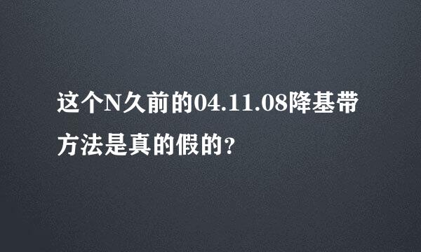 这个N久前的04.11.08降基带方法是真的假的？