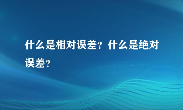 什么是相对误差？什么是绝对误差？