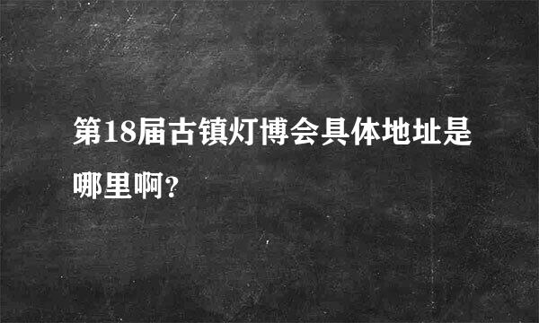 第18届古镇灯博会具体地址是哪里啊？