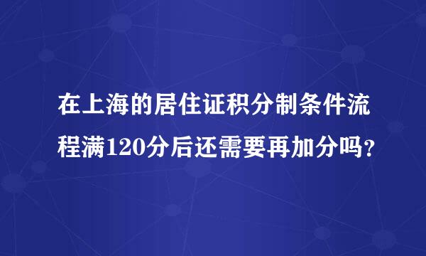 在上海的居住证积分制条件流程满120分后还需要再加分吗？