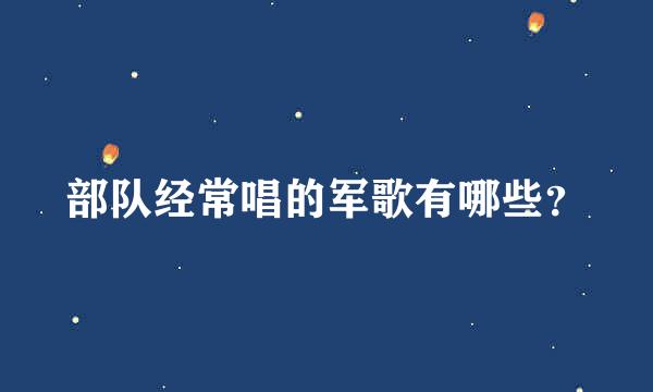 部队经常唱的军歌有哪些？