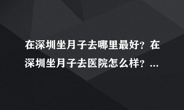 在深圳坐月子去哪里最好？在深圳坐月子去医院怎么样？深圳哪家医院坐月子好？给一外地朋友问的，大家给点意见。