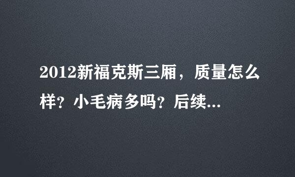 2012新福克斯三厢，质量怎么样？小毛病多吗？后续维修保养什么的贵吗？