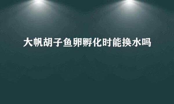 大帆胡子鱼卵孵化时能换水吗