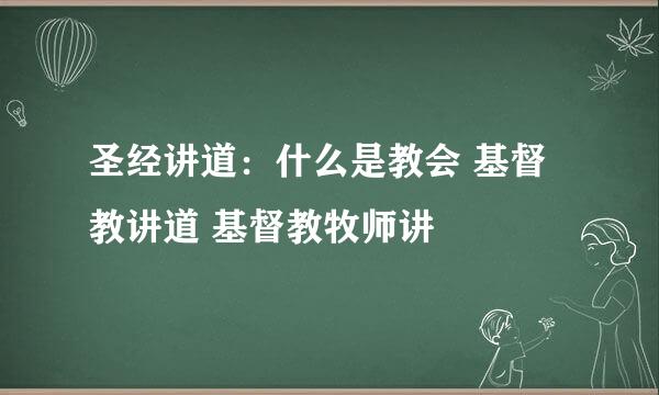 圣经讲道：什么是教会 基督教讲道 基督教牧师讲