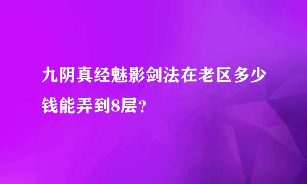 九阴真经魅影剑法在老区多少钱能弄到8层？