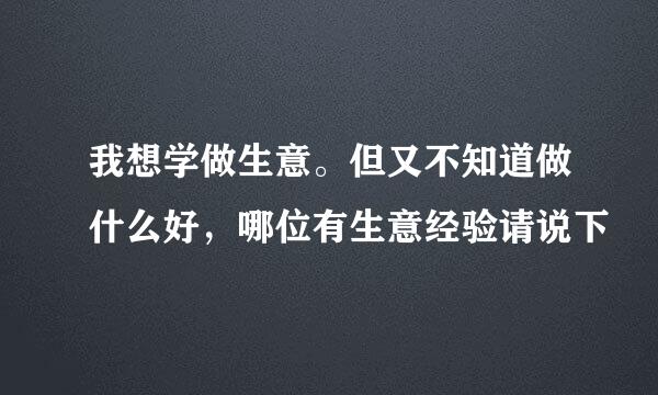 我想学做生意。但又不知道做什么好，哪位有生意经验请说下