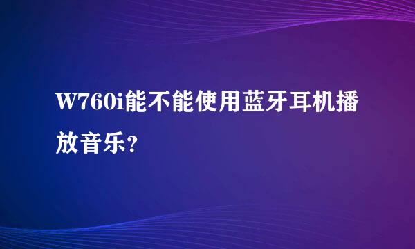 W760i能不能使用蓝牙耳机播放音乐？