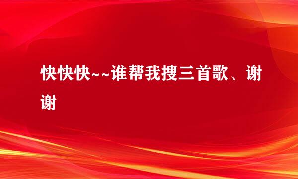 快快快~~谁帮我搜三首歌、谢谢