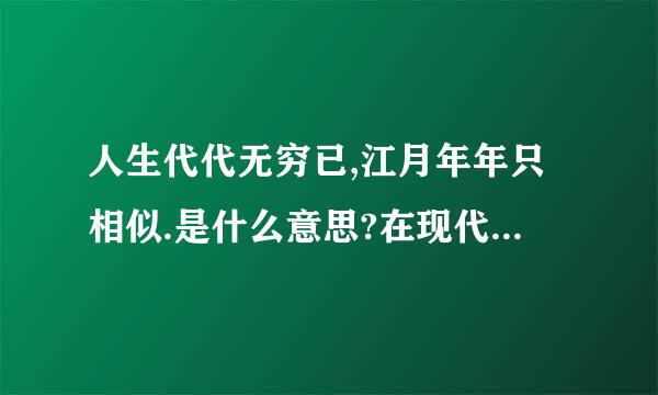 人生代代无穷已,江月年年只相似.是什么意思?在现代生活中使用是代表什么意思???