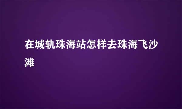 在城轨珠海站怎样去珠海飞沙滩