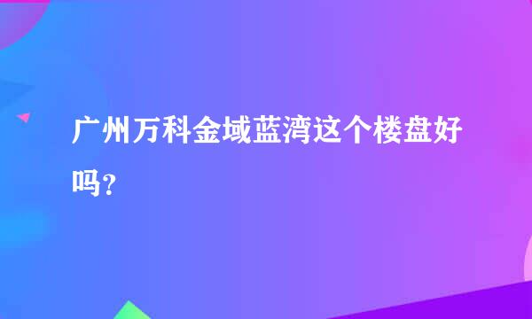 广州万科金域蓝湾这个楼盘好吗？