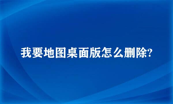 我要地图桌面版怎么删除?