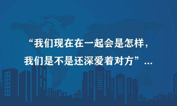 “我们现在在一起会是怎样，我们是不是还深爱着对方”出自哪首歌？